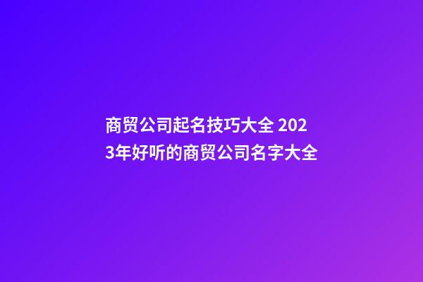 商贸公司起名技巧大全 2023年好听的商贸公司名字大全-第1张-公司起名-玄机派